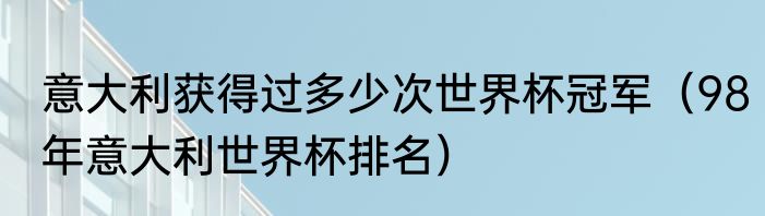 意大利获得过多少次世界杯冠军（98年意大利世界杯排名）