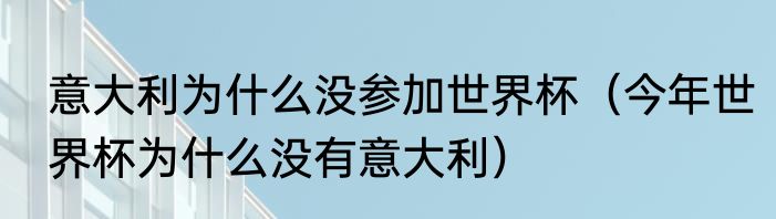 意大利为什么没参加世界杯（今年世界杯为什么没有意大利）