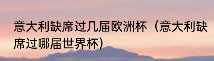 意大利缺席过几届欧洲杯（意大利缺席过哪届世界杯）