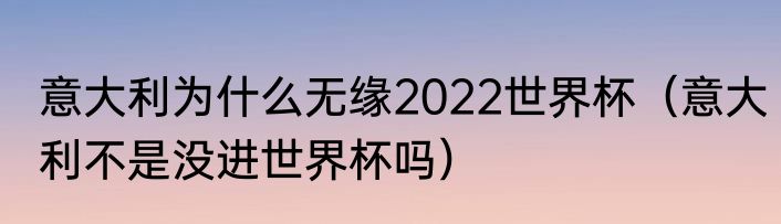 意大利为什么无缘2022世界杯（意大利不是没进世界杯吗）