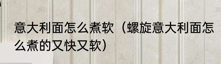 意大利面怎么煮软（螺旋意大利面怎么煮的又快又软）
