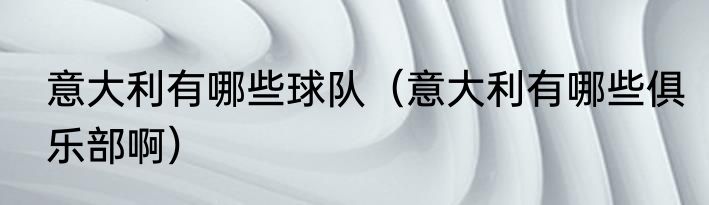 意大利有哪些球队（意大利有哪些俱乐部啊）