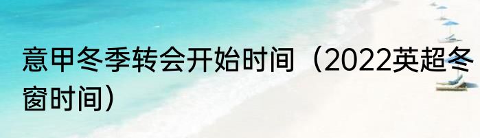 意甲冬季转会开始时间（2022英超冬窗时间）