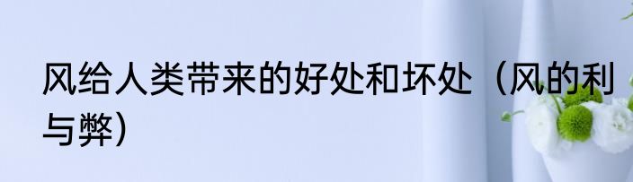 风给人类带来的好处和坏处（风的利与弊）