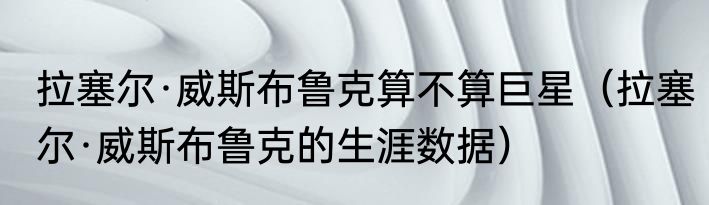 拉塞尔·威斯布鲁克算不算巨星（拉塞尔·威斯布鲁克的生涯数据）