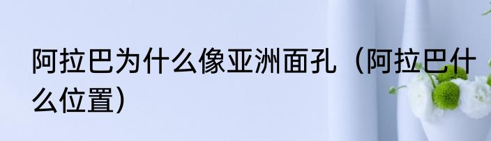 阿拉巴为什么像亚洲面孔（阿拉巴什么位置）