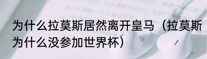 为什么拉莫斯居然离开皇马（拉莫斯为什么没参加世界杯）