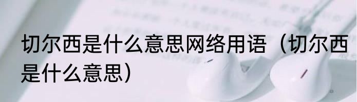 切尔西是什么意思网络用语（切尔西是什么意思）