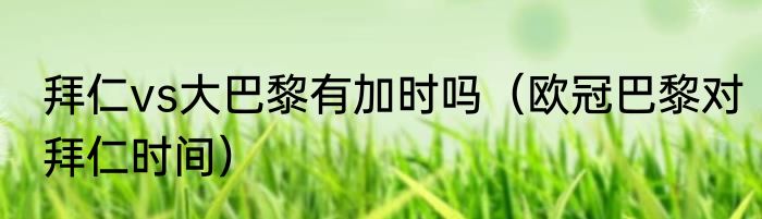 拜仁vs大巴黎有加时吗（欧冠巴黎对拜仁时间）