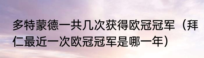 多特蒙德一共几次获得欧冠冠军（拜仁最近一次欧冠冠军是哪一年）