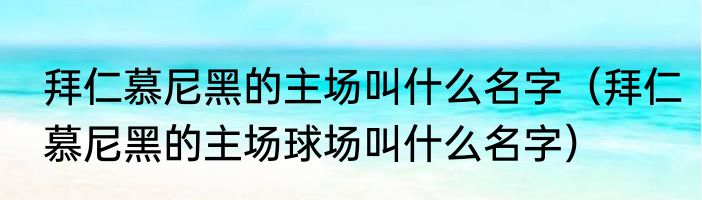 拜仁慕尼黑的主场叫什么名字（拜仁慕尼黑的主场球场叫什么名字）