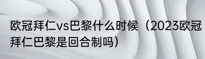欧冠拜仁vs巴黎什么时候（2023欧冠拜仁巴黎是回合制吗）