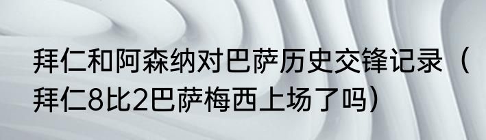 拜仁和阿森纳对巴萨历史交锋记录（拜仁8比2巴萨梅西上场了吗）