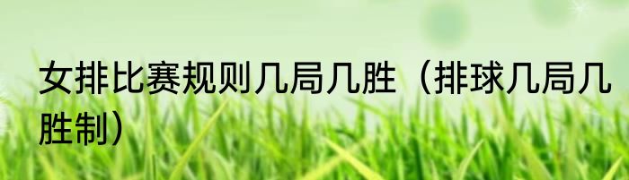 女排比赛规则几局几胜（排球几局几胜制）