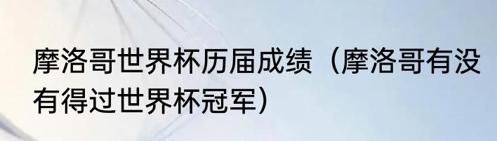 摩洛哥世界杯历届成绩（摩洛哥有没有得过世界杯冠军）