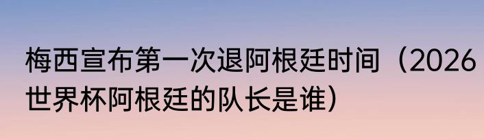 梅西宣布第一次退阿根廷时间（2026世界杯阿根廷的队长是谁）