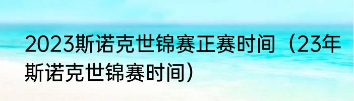 2023斯诺克世锦赛正赛时间（23年斯诺克世锦赛时间）