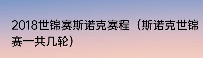 2018世锦赛斯诺克赛程（斯诺克世锦赛一共几轮）