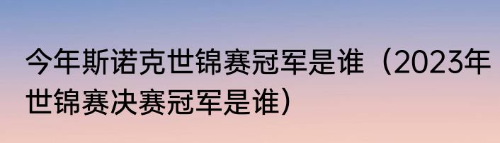今年斯诺克世锦赛冠军是谁（2023年世锦赛决赛冠军是谁）