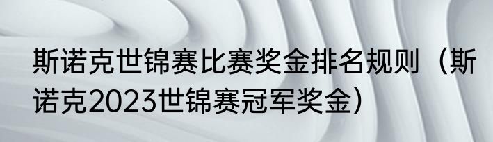 斯诺克世锦赛比赛奖金排名规则（斯诺克2023世锦赛冠军奖金）