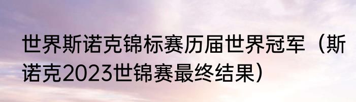 世界斯诺克锦标赛历届世界冠军（斯诺克2023世锦赛最终结果）