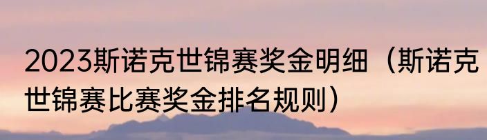 2023斯诺克世锦赛奖金明细（斯诺克世锦赛比赛奖金排名规则）