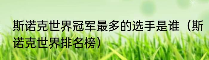 斯诺克世界冠军最多的选手是谁（斯诺克世界排名榜）