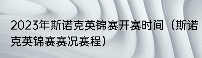 2023年斯诺克英锦赛开赛时间（斯诺克英锦赛赛况赛程）