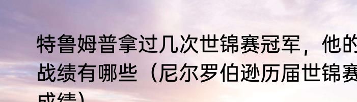 特鲁姆普拿过几次世锦赛冠军，他的战绩有哪些（尼尔罗伯逊历届世锦赛成绩）