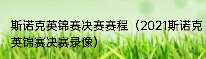 斯诺克英锦赛决赛赛程（2021斯诺克英锦赛决赛录像）
