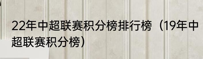 22年中超联赛积分榜排行榜（19年中超联赛积分榜）
