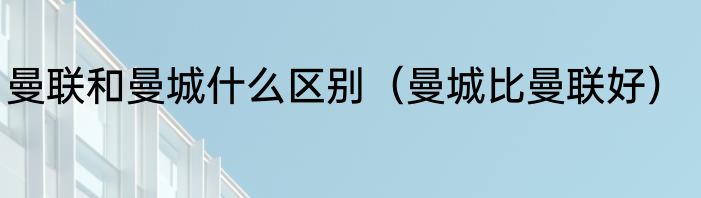 曼联和曼城什么区别（曼城比曼联好）