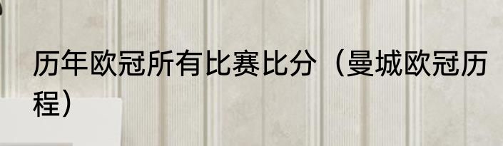 历年欧冠所有比赛比分（曼城欧冠历程）