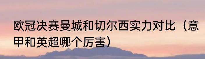 欧冠决赛曼城和切尔西实力对比（意甲和英超哪个厉害）
