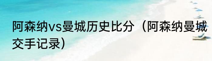阿森纳vs曼城历史比分（阿森纳曼城交手记录）