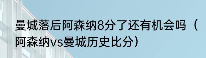 曼城落后阿森纳8分了还有机会吗（阿森纳vs曼城历史比分）