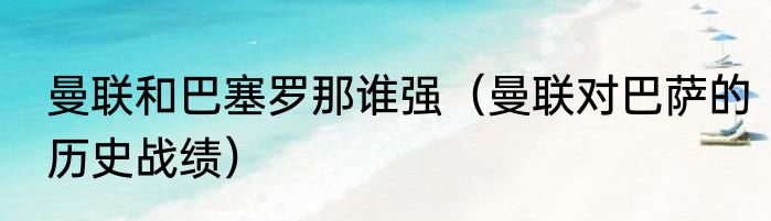 曼联和巴塞罗那谁强（曼联对巴萨的历史战绩）