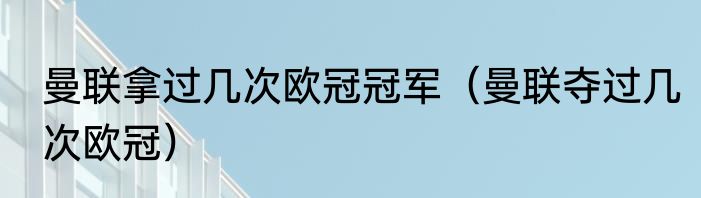 曼联拿过几次欧冠冠军（曼联夺过几次欧冠）