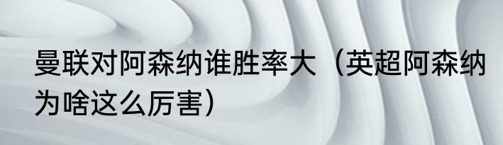 曼联对阿森纳谁胜率大（英超阿森纳为啥这么厉害）