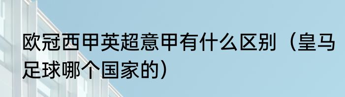 欧冠西甲英超意甲有什么区别（皇马足球哪个国家的）