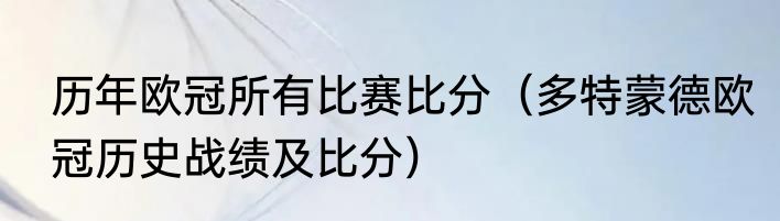 历年欧冠所有比赛比分（多特蒙德欧冠历史战绩及比分）