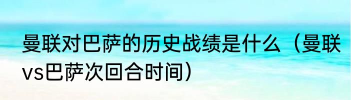 曼联对巴萨的历史战绩是什么（曼联vs巴萨次回合时间）
