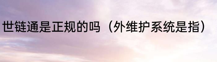 世链通是正规的吗（外维护系统是指）