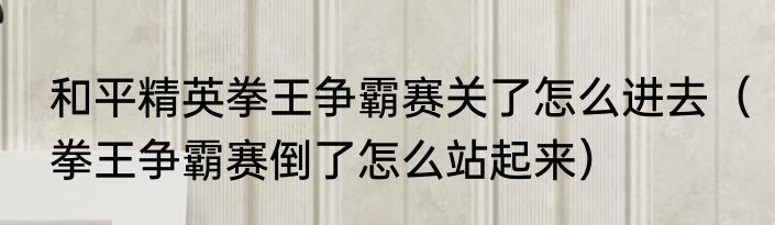 和平精英拳王争霸赛关了怎么进去（拳王争霸赛倒了怎么站起来）