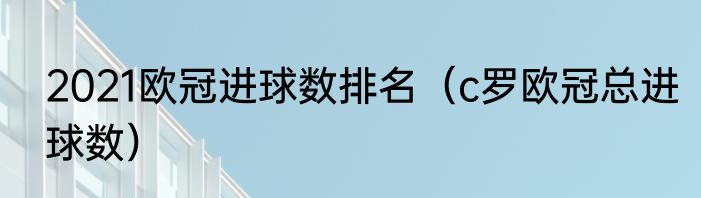 2021欧冠进球数排名（c罗欧冠总进球数）