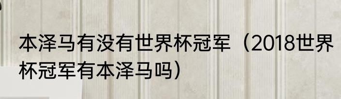 本泽马有没有世界杯冠军（2018世界杯冠军有本泽马吗）