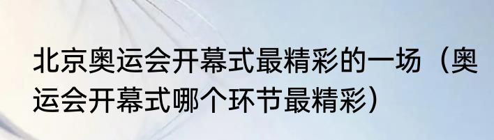 北京奥运会开幕式最精彩的一场（奥运会开幕式哪个环节最精彩）