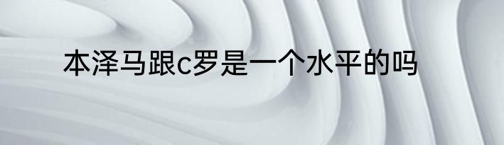 本泽马跟c罗是一个水平的吗