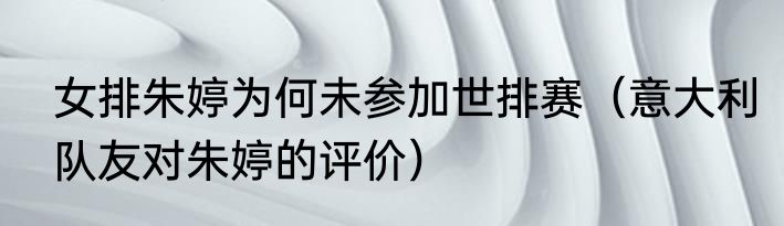 女排朱婷为何未参加世排赛（意大利队友对朱婷的评价）