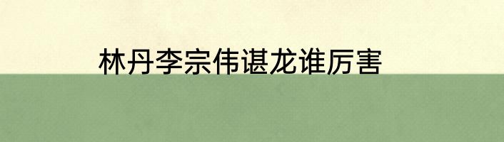 林丹李宗伟谌龙谁厉害